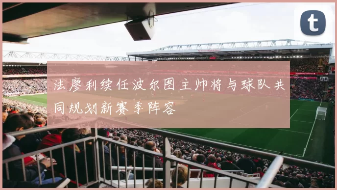 法廖利续任波尔图主帅将与球队共同规划新赛季阵容