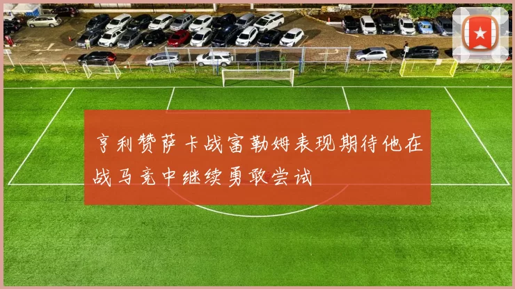 亨利赞萨卡战富勒姆表现期待他在战马竞中继续勇敢尝试